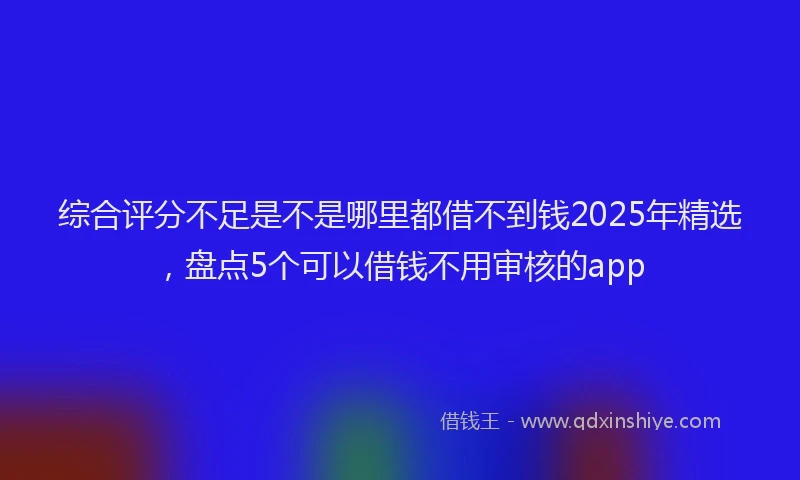 综合评分不足是不是哪里都借不到钱2025年精选，盘点5个可以借钱不用审核的app