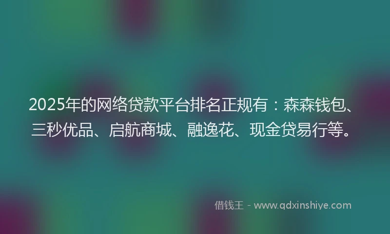 2025年的网络贷款平台排名正规有：森森钱包、三秒优品、启航商城、融逸花、现金贷易行等。