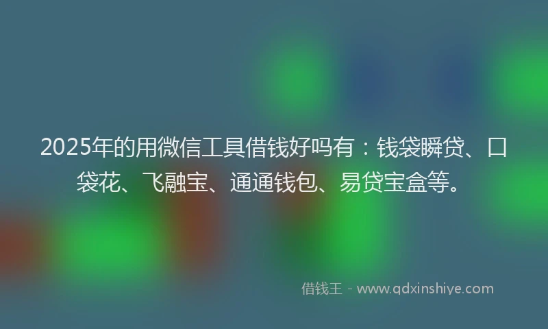 2025年的用微信工具借钱好吗有：钱袋瞬贷、口袋花、飞融宝、通通钱包、易贷宝盒等。