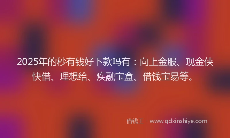 2025年的秒有钱好下款吗有：向上金服、现金侠快借、理想给、疾融宝盒、借钱宝易等。