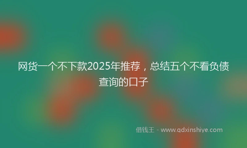 网货一个不下款2025年推荐，总结五个不看负债查询的口子