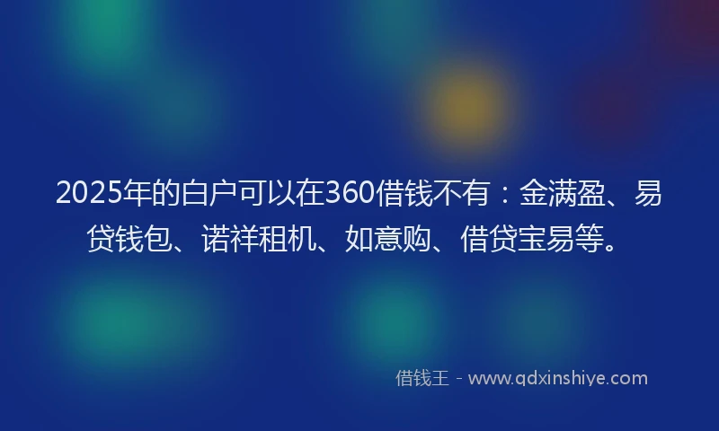 2025年的白户可以在360借钱不有：金满盈、易贷钱包、诺祥租机、如意购、借贷宝易等。