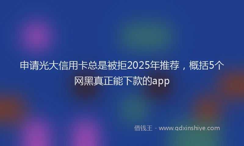 申请光大信用卡总是被拒2025年推荐，概括5个网黑真正能下款的app