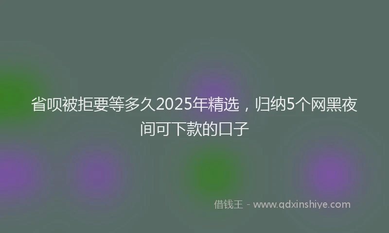 省呗被拒要等多久2025年精选，归纳5个网黑夜间可下款的口子
