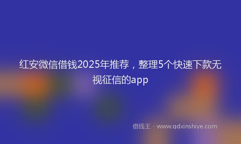 红安微信借钱2025年推荐，整理5个快速下款无视征信的app