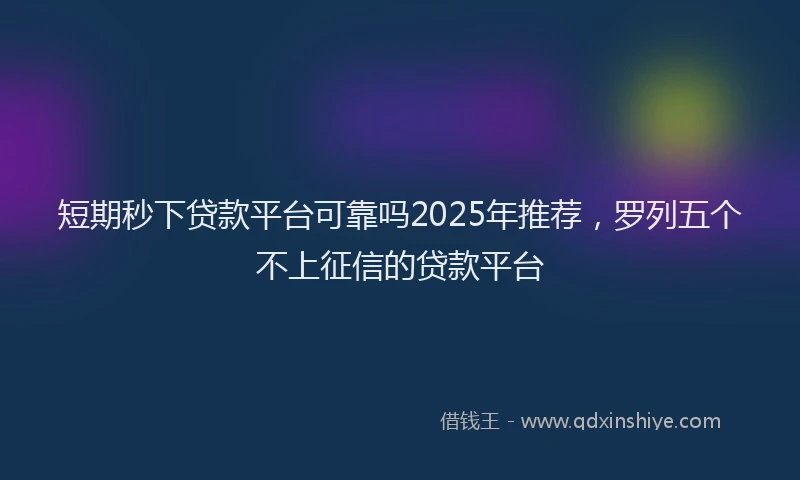 短期秒下贷款平台可靠吗2025年推荐，罗列五个不上征信的贷款平台
