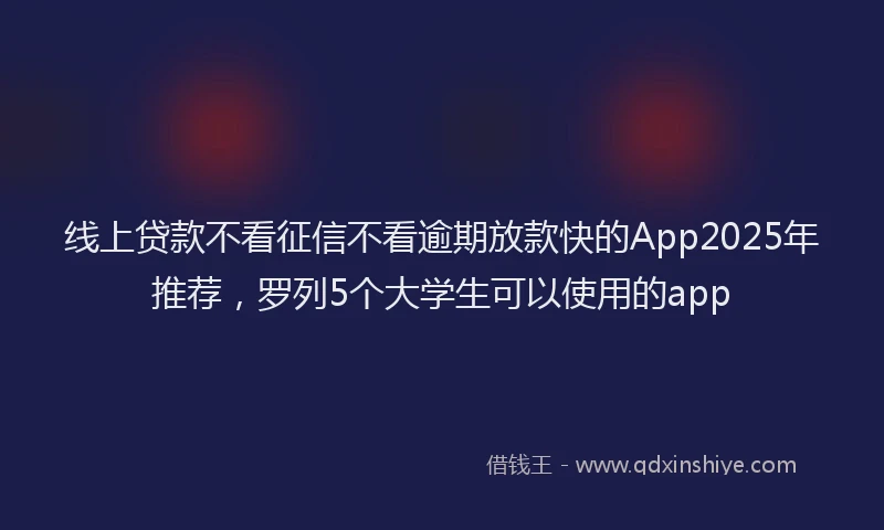 线上贷款不看征信不看逾期放款快的App2025年推荐，罗列5个大学生可以使用的app