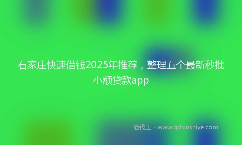 石家庄快速借钱2025年推荐，整理五个最新秒批小额贷款app