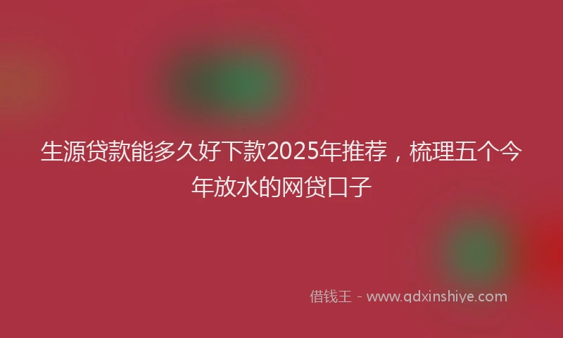 生源贷款能多久好下款2025年推荐，梳理五个今年放水的网贷口子