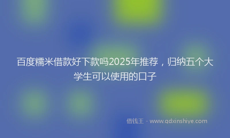 百度糯米借款好下款吗2025年推荐，归纳五个大学生可以使用的口子