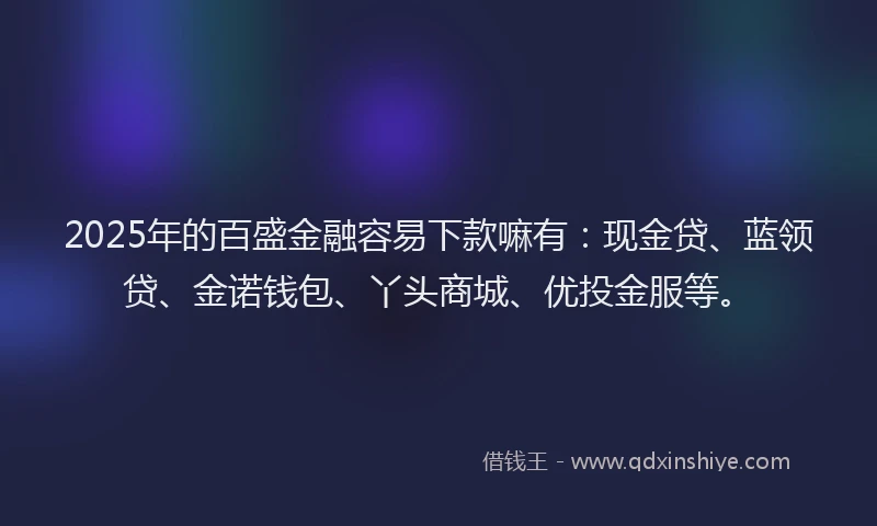 2025年的百盛金融容易下款嘛有：现金贷、蓝领贷、金诺钱包、丫头商城、优投金服等。