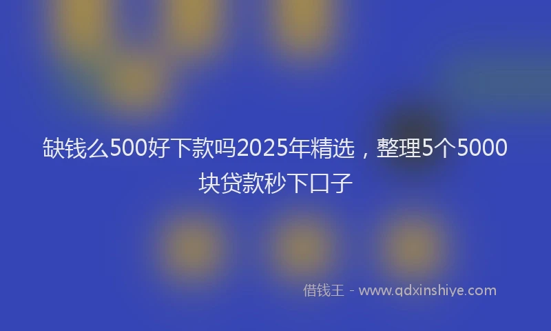 缺钱么500好下款吗2025年精选，整理5个5000块贷款秒下口子