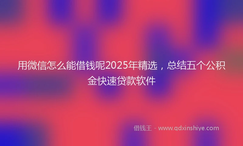 用微信怎么能借钱呢2025年精选，总结五个公积金快速贷款软件