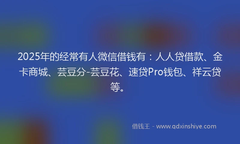 2025年的经常有人微信借钱有：人人贷借款、金卡商城、芸豆分-芸豆花、速贷Pro钱包、祥云贷等。