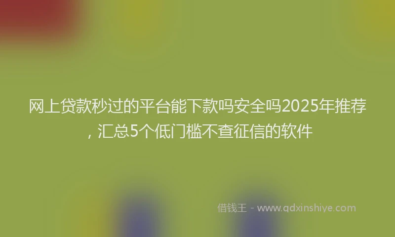 网上贷款秒过的平台能下款吗安全吗2025年推荐，汇总5个低门槛不查征信的软件