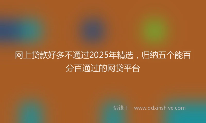 网上贷款好多不通过2025年精选，归纳五个能百分百通过的网贷平台