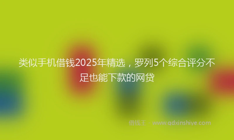 类似手机借钱2025年精选，罗列5个综合评分不足也能下款的网贷