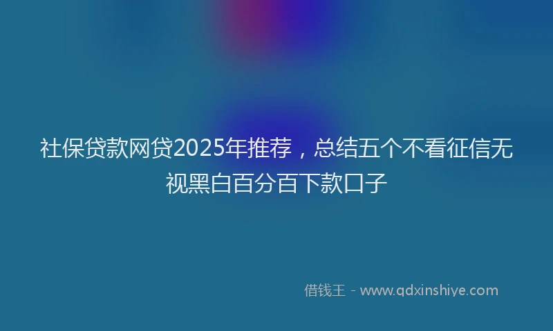 社保贷款网贷2025年推荐，总结五个不看征信无视黑白百分百下款口子