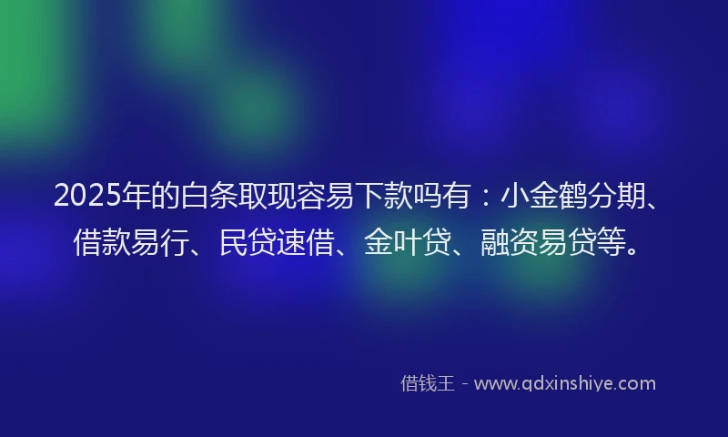 2025年的白条取现容易下款吗有：小金鹤分期、借款易行、民贷速借、金叶贷、融资易贷等。