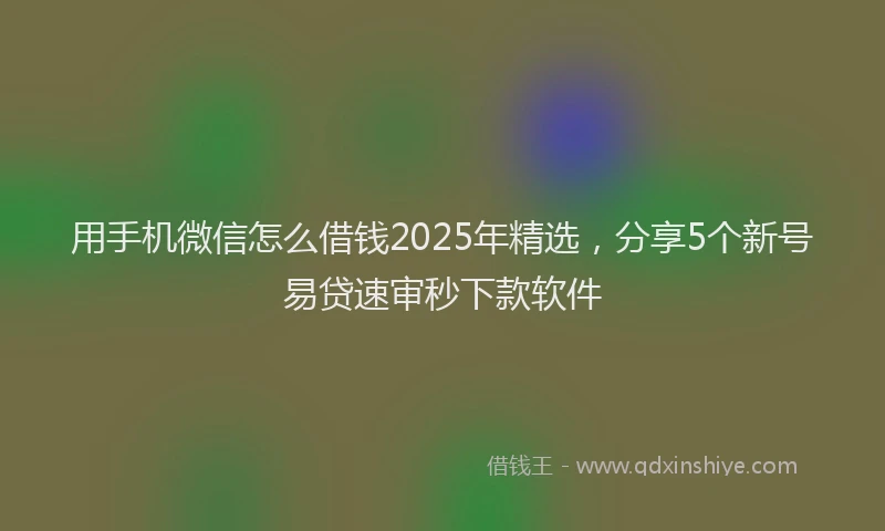 用手机微信怎么借钱2025年精选，分享5个新号易贷速审秒下款软件