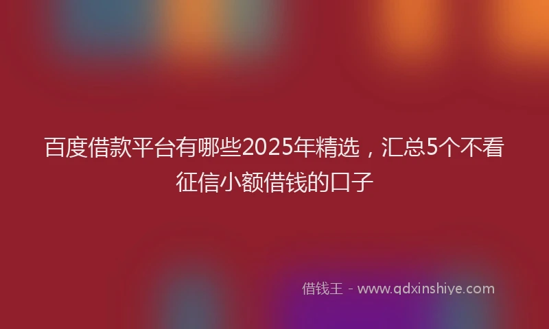 百度借款平台有哪些2025年精选，汇总5个不看征信小额借钱的口子