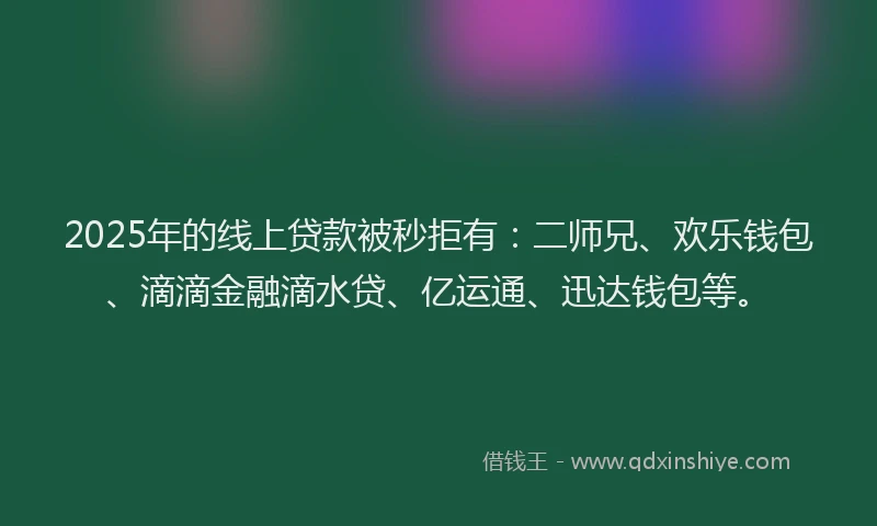 2025年的线上贷款被秒拒有：二师兄、欢乐钱包、滴滴金融滴水贷、亿运通、迅达钱包等。