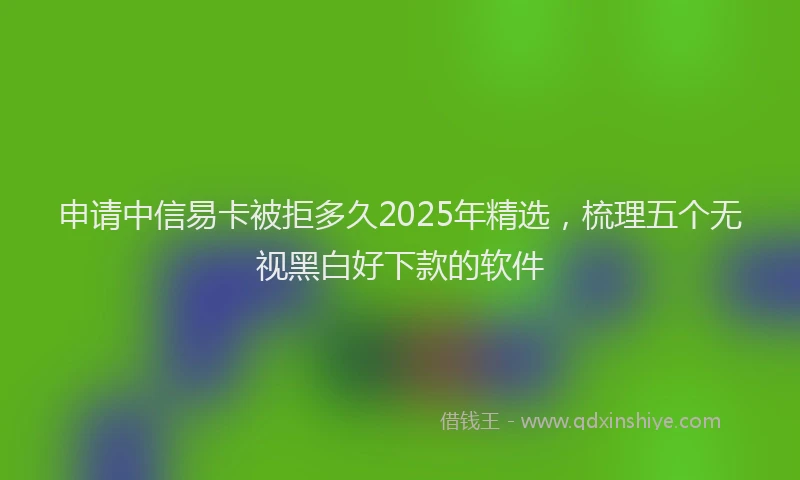 申请中信易卡被拒多久2025年精选，梳理五个无视黑白好下款的软件