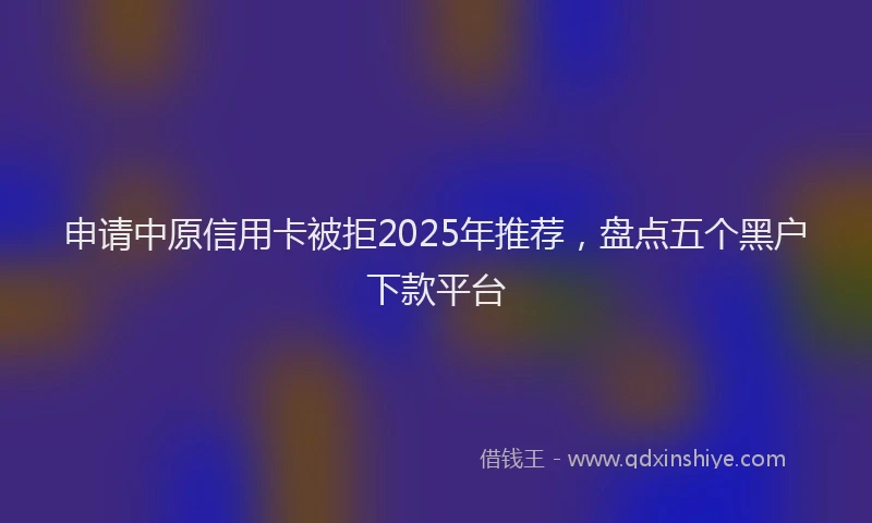 申请中原信用卡被拒2025年推荐，盘点五个黑户下款平台