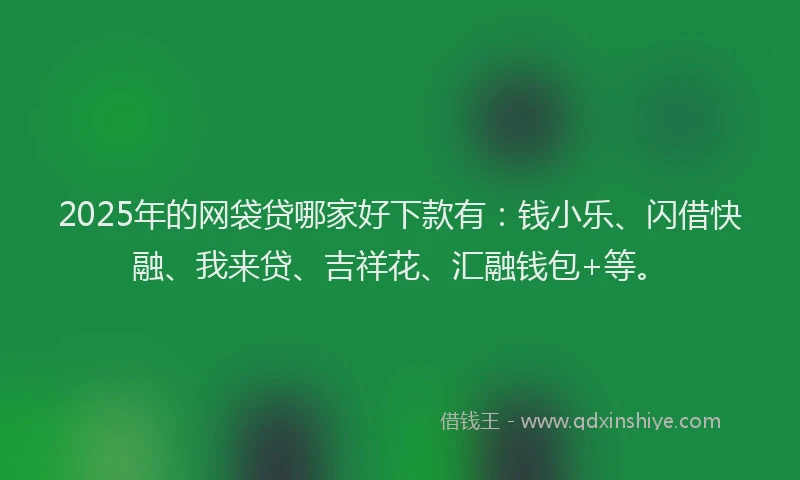2025年的网袋贷哪家好下款有：钱小乐、闪借快融、我来贷、吉祥花、汇融钱包+等。