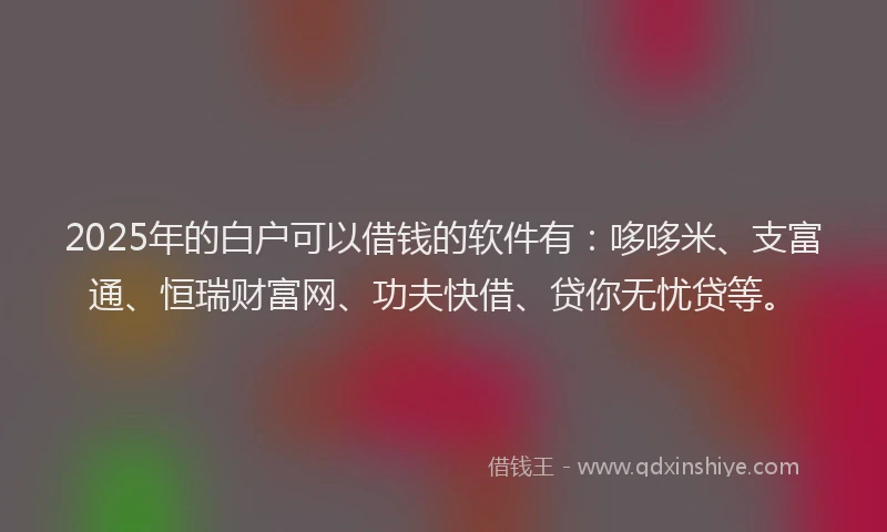 2025年的白户可以借钱的软件有：哆哆米、支富通、恒瑞财富网、功夫快借、贷你无忧贷等。