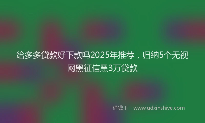 给多多贷款好下款吗2025年推荐，归纳5个无视网黑征信黑3万贷款