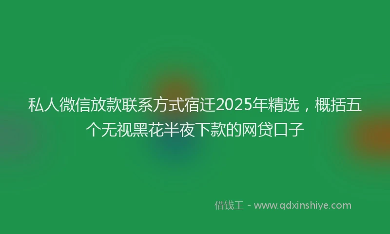 私人微信放款联系方式宿迁2025年精选，概括五个无视黑花半夜下款的网贷口子