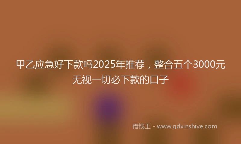 甲乙应急好下款吗2025年推荐，整合五个3000元无视一切必下款的口子