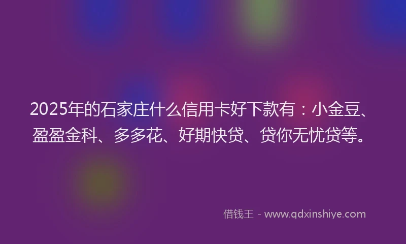 2025年的石家庄什么信用卡好下款有：小金豆、盈盈金科、多多花、好期快贷、贷你无忧贷等。