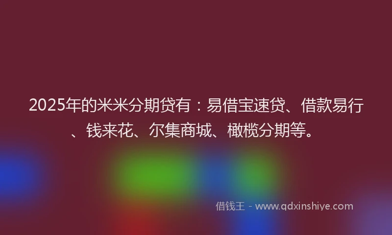 2025年的米米分期贷有：易借宝速贷、借款易行、钱来花、尔集商城、橄榄分期等。