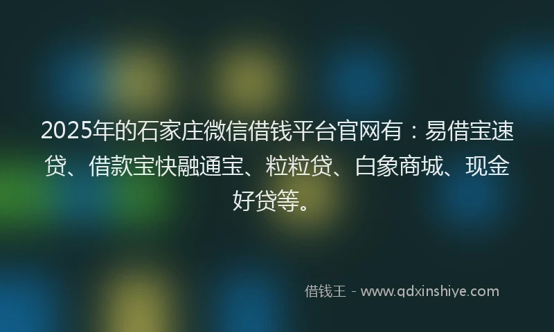 2025年的石家庄微信借钱平台官网有：易借宝速贷、借款宝快融通宝、粒粒贷、白象商城、现金好贷等。