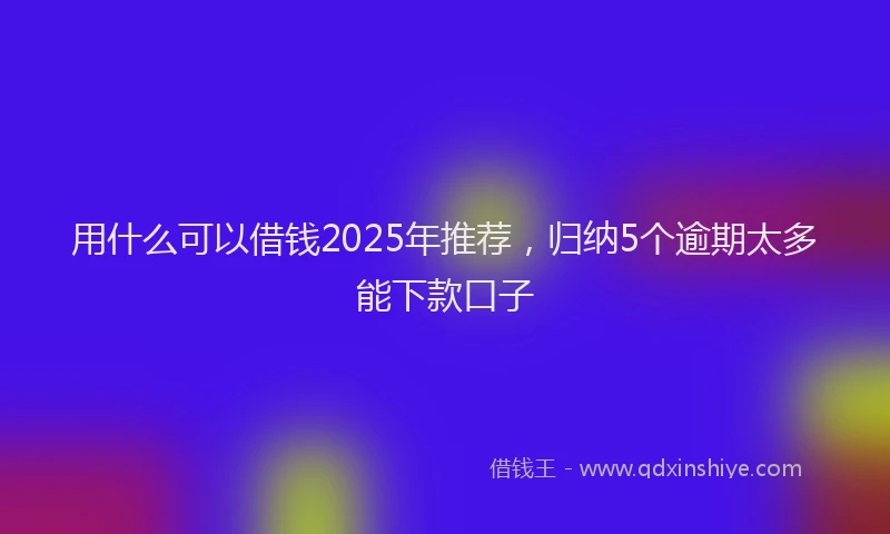 用什么可以借钱2025年推荐，归纳5个逾期太多能下款口子