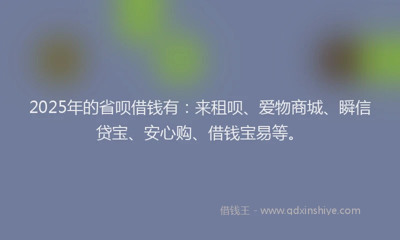 2025年的省呗借钱有：来租呗、爱物商城、瞬信贷宝、安心购、借钱宝易等。