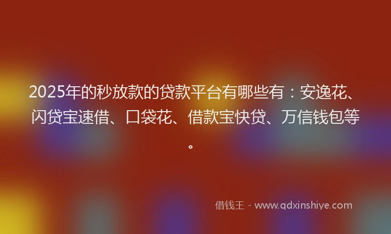 2025年的秒放款的贷款平台有哪些有：安逸花、闪贷宝速借、口袋花、借款宝快贷、万信钱包等。