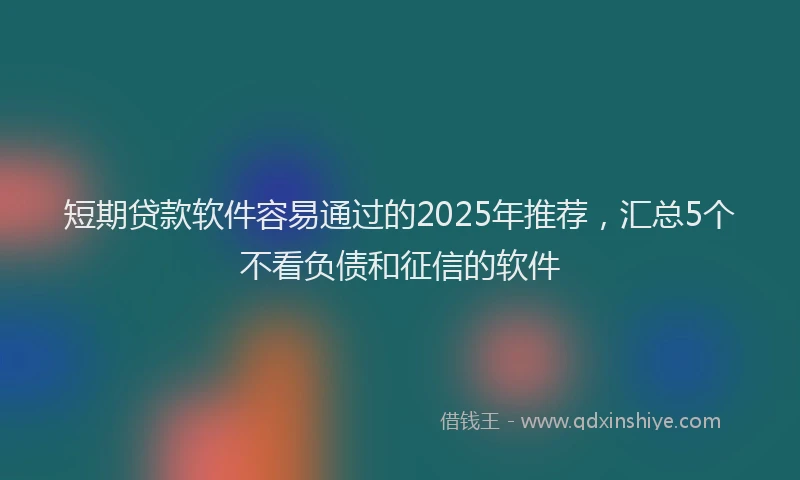 短期贷款软件容易通过的2025年推荐，汇总5个不看负债和征信的软件