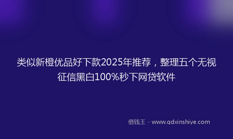 类似新橙优品好下款2025年推荐，整理五个无视征信黑白100%秒下网贷软件