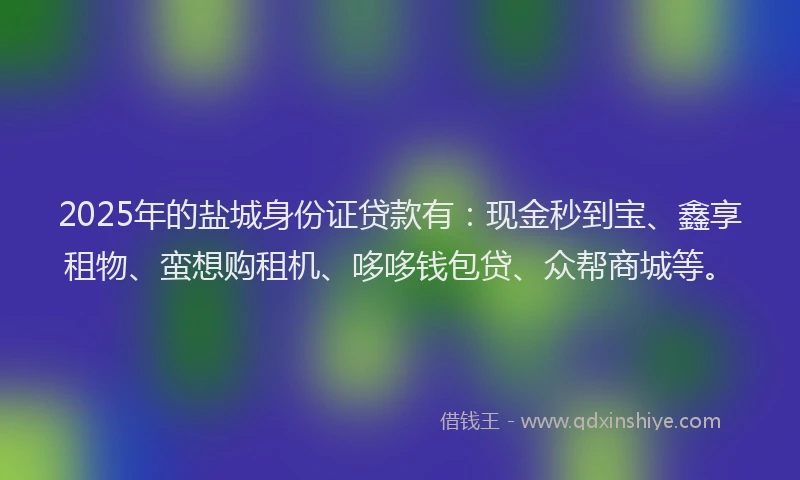 2025年的盐城身份证贷款有：现金秒到宝、鑫享租物、蛮想购租机、哆哆钱包贷、众帮商城等。