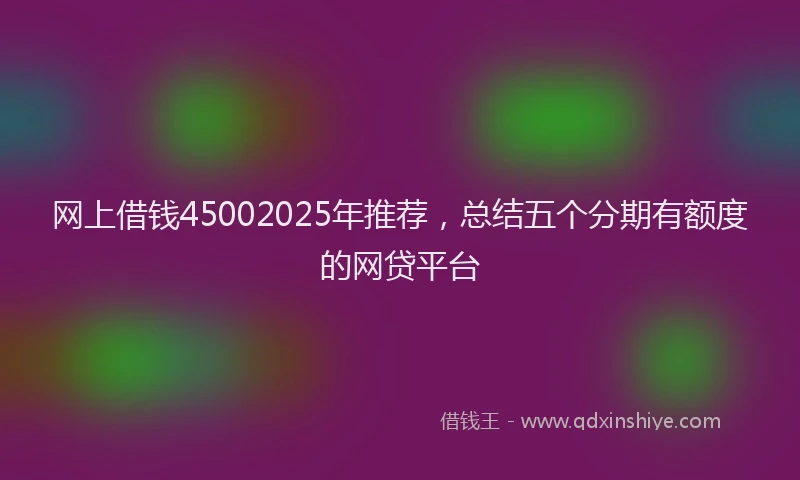 网上借钱45002025年推荐，总结五个分期有额度的网贷平台