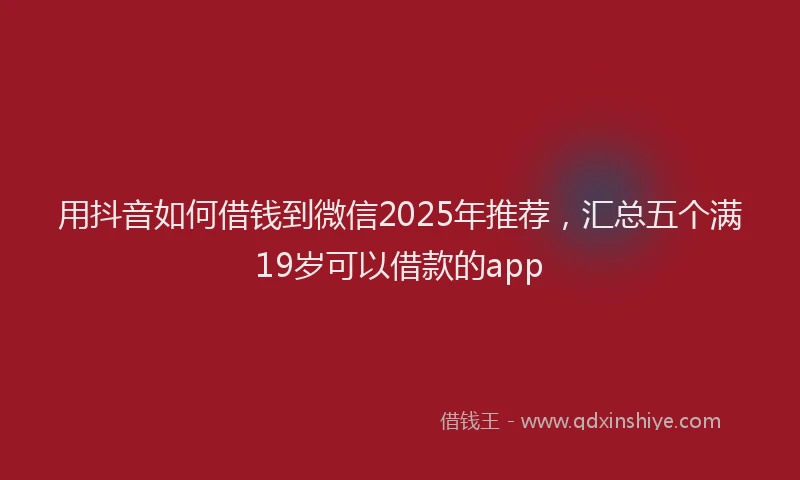 用抖音如何借钱到微信2025年推荐，汇总五个满19岁可以借款的app