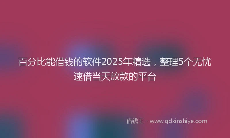 百分比能借钱的软件2025年精选，整理5个无忧速借当天放款的平台