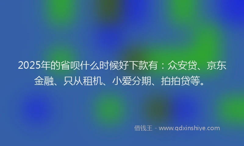 2025年的省呗什么时候好下款有：众安贷、京东金融、只从租机、小爱分期、拍拍贷等。