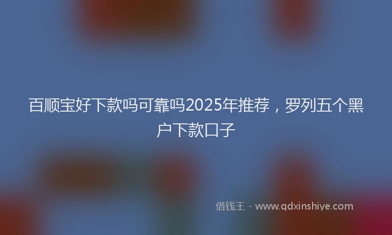 百顺宝好下款吗可靠吗2025年推荐，罗列五个黑户下款口子