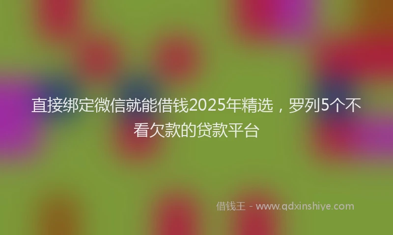 直接绑定微信就能借钱2025年精选，罗列5个不看欠款的贷款平台