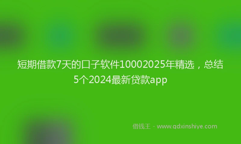 短期借款7天的口子软件10002025年精选，总结5个2024最新贷款app