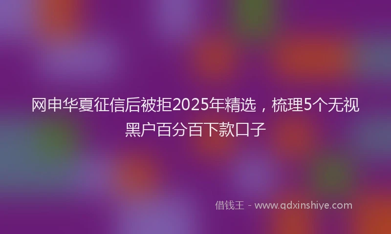 网申华夏征信后被拒2025年精选，梳理5个无视黑户百分百下款口子